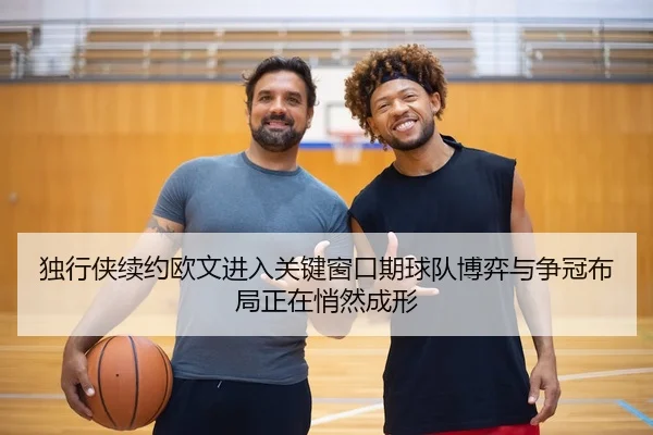 独行侠续约欧文进入关键窗口期球队博弈与争冠布局正在悄然成形